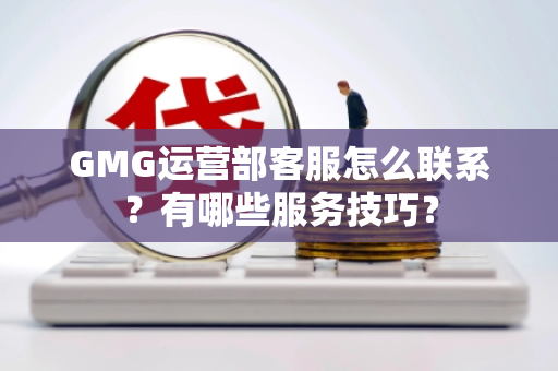 GMG运营部客服怎么联系？有哪些服务技巧？