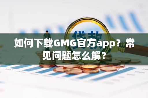 如何下载GMG官方app？常见问题怎么解？