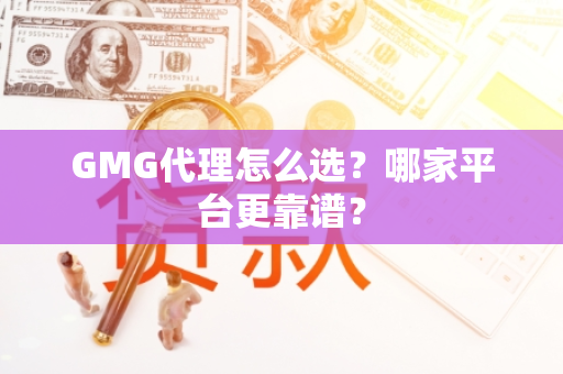 GMG代理怎么选？哪家平台更靠谱？