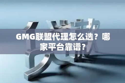 GMG联盟代理怎么选？哪家平台靠谱？