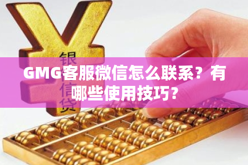 GMG客服微信怎么联系？有哪些使用技巧？