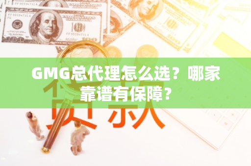 GMG总代理怎么选？哪家靠谱有保障？