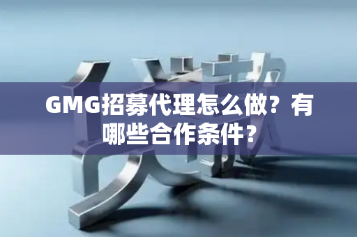 GMG招募代理怎么做？有哪些合作条件？