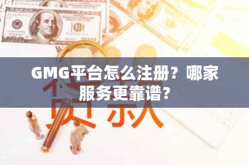 GMG平台怎么注册？哪家服务更靠谱？